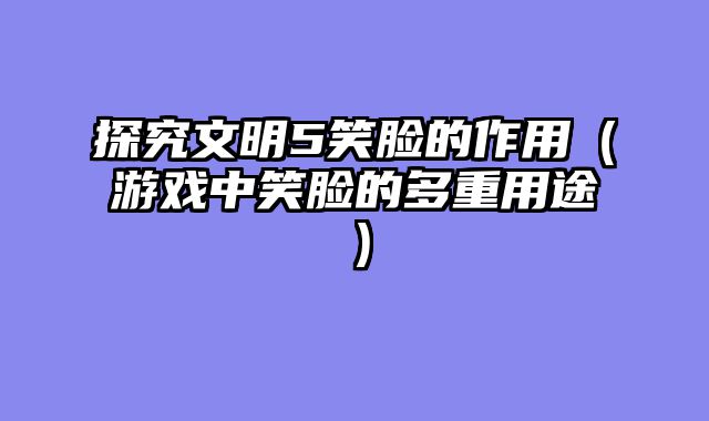 探究文明5笑脸的作用（游戏中笑脸的多重用途）