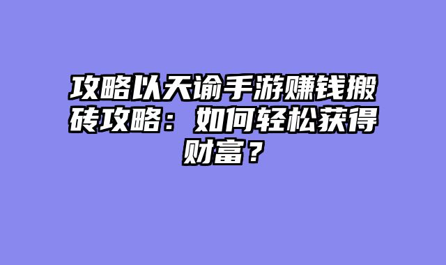 攻略以天谕手游赚钱搬砖攻略：如何轻松获得财富？