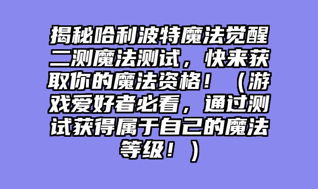 揭秘哈利波特魔法觉醒二测魔法测试，快来获取你的魔法资格！（游戏爱好者必看，通过测试获得属于自己的魔法等级！......														    

								</div>
							</article>
							
							<!-- 上下篇 -->
							<div class=