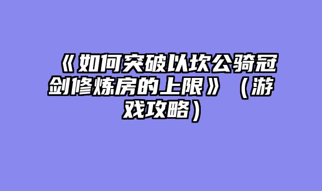 《如何突破以坎公骑冠剑修炼房的上限》（游戏攻略）