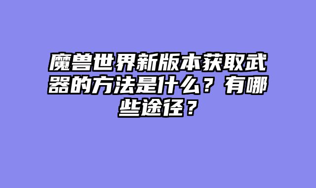魔兽世界新版本获取武器的方法是什么？有哪些途径？