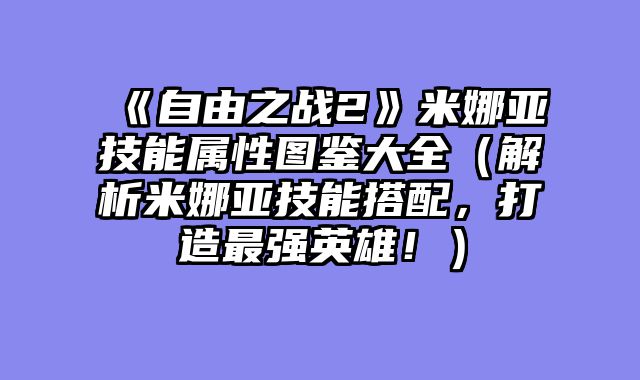 《自由之战2》米娜亚技能属性图鉴大全（解析米娜亚技能搭配，打造最强英雄！）