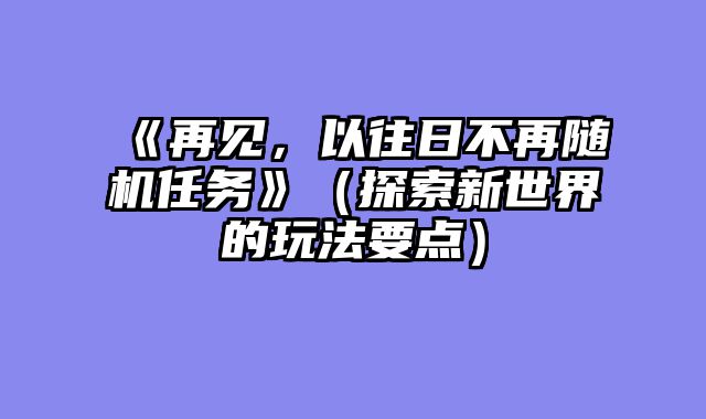 《再见，以往日不再随机任务》（探索新世界的玩法要点）