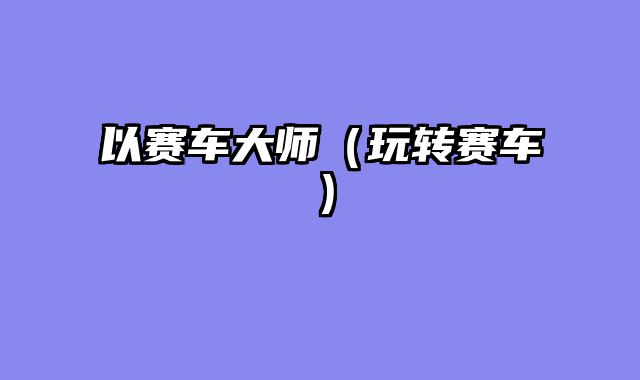以赛车大师（玩转赛车）