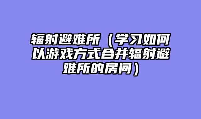 辐射避难所（学习如何以游戏方式合并辐射避难所的房间）