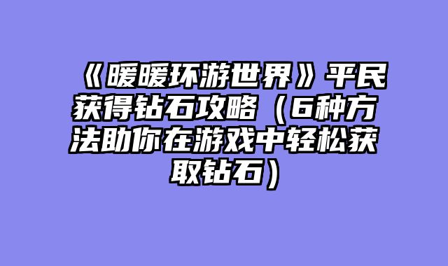 《暖暖环游世界》平民获得钻石攻略（6种方法助你在游戏中轻松获取钻石）