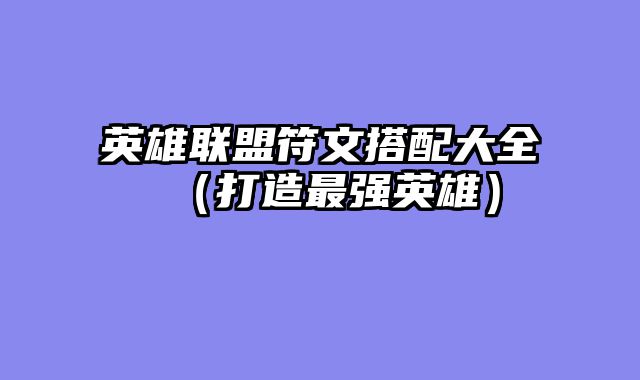 英雄联盟符文搭配大全（打造最强英雄）