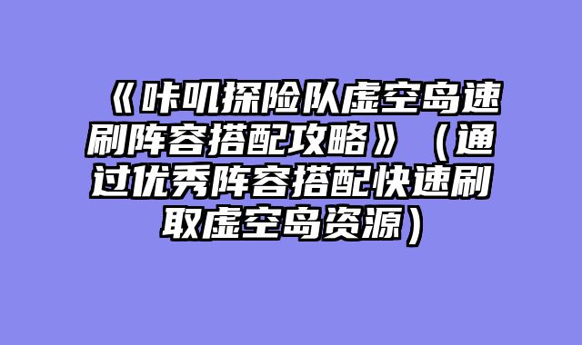 《咔叽探险队虚空岛速刷阵容搭配攻略》（通过优秀阵容搭配快速刷取虚空岛资源）