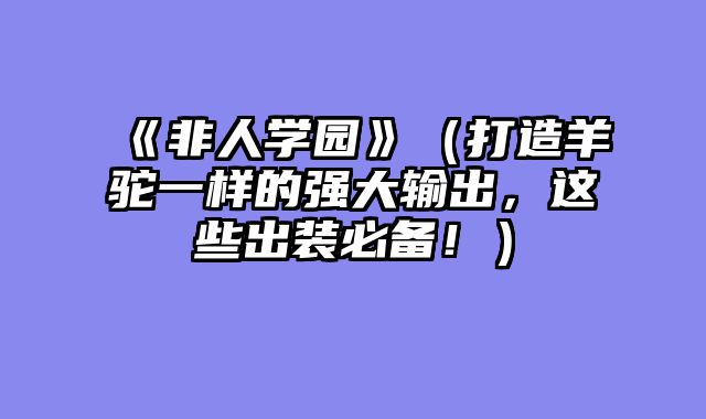 《非人学园》(打造羊驼一样的强大输出,这些出装必备!)