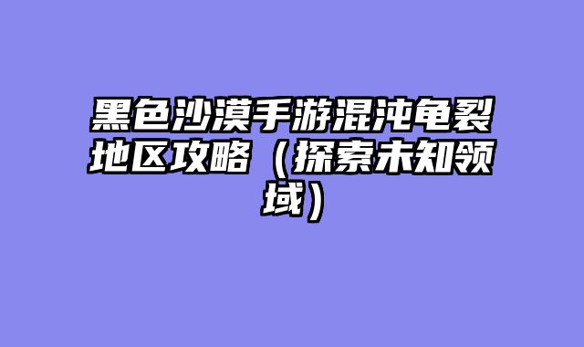 黑色沙漠手游混沌龟裂地区攻略（探索未知领域）