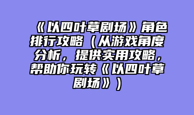 《以四叶草剧场》角色排行攻略（从游戏角度分析，提供实用攻略，帮助你玩转《以四叶草剧场》）