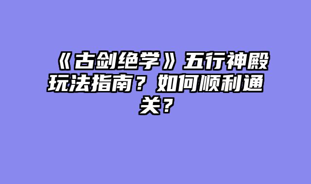 《古剑绝学》五行神殿玩法指南？如何顺利通关？