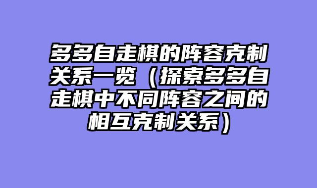 多多自走棋的阵容克制关系一览（探索多多自走棋中不同阵容之间的相互克制关系）