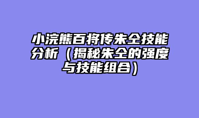 小浣熊百将传朱仝技能分析（揭秘朱仝的强度与技能组合）