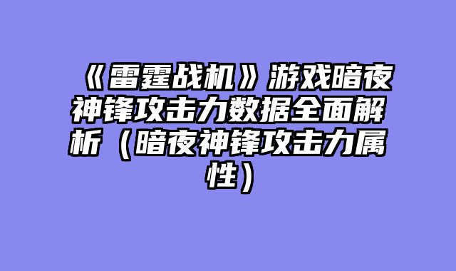 《雷霆战机》游戏暗夜神锋攻击力数据全面解析(暗夜神锋攻击力属性)