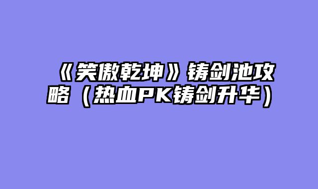 《笑傲乾坤》铸剑池攻略（热血PK铸剑升华）