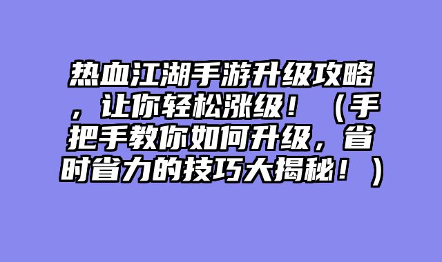 热血江湖手游升级攻略，让你轻松涨级！（手把手教你如何升级，省时省力的技巧大揭秘！）