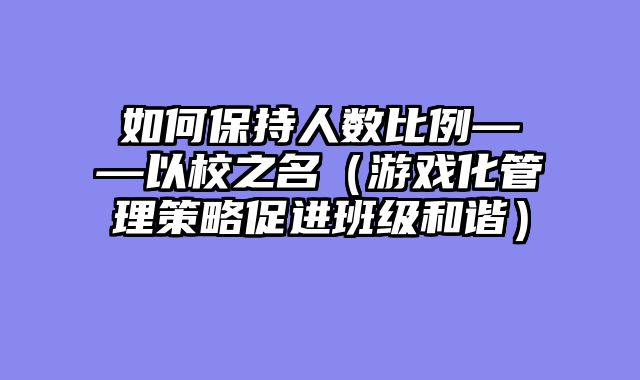如何保持人数比例——以校之名（游戏化管理策略促进班级和谐）