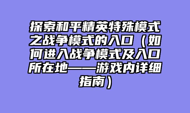 探索和平精英特殊模式之战争模式的入口（如何进入战争模式及入口所在地——游戏内详细指南）