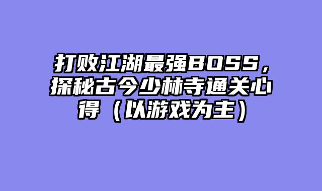 打败江湖最强BOSS，探秘古今少林寺通关心得（以游戏为主）