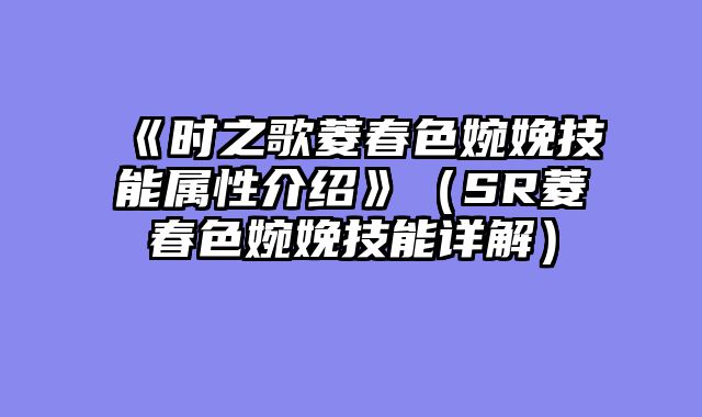 《时之歌菱春色婉娩技能属性介绍》（SR菱春色婉娩技能详解）