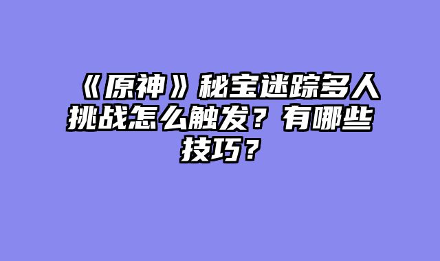 《原神》秘宝迷踪多人挑战怎么触发？有哪些技巧？