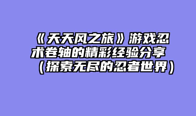 《天天风之旅》游戏忍术卷轴的精彩经验分享（探索无尽的忍者世界）