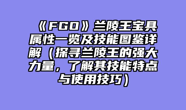 《FGO》兰陵王宝具属性一览及技能图鉴详解（探寻兰陵王的强大力量，了解其技能特点与使用技巧）