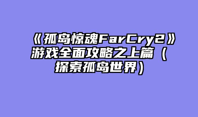《孤岛惊魂FarCry2》游戏全面攻略之上篇（探索孤岛世界）