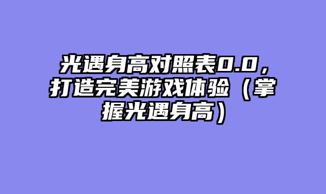 光遇身高对照表0.0,打造完美游戏体验(掌握光遇身高)