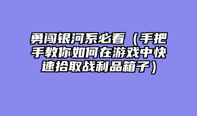 勇闯银河系必看（手把手教你如何在游戏中快速拾取战利品箱子）