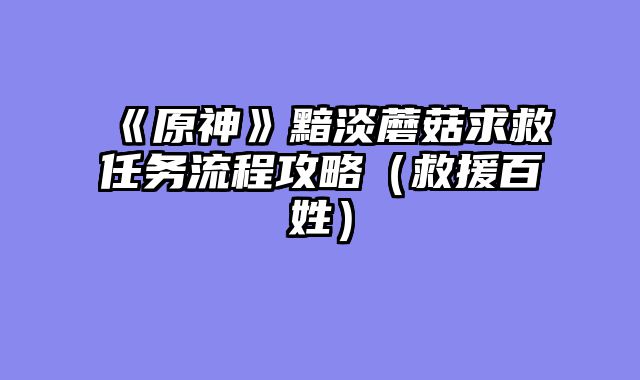 《原神》黯淡蘑菇求救任务流程攻略（救援百姓）