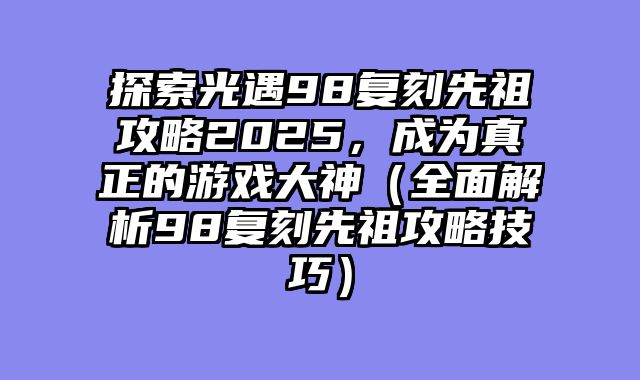 探索光遇98复刻先祖攻略2025，成为真正的游戏大神（全面解析98复刻先祖攻略技巧）