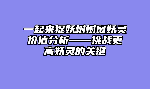 一起来捉妖树树鼠妖灵价值分析——挑战更高妖灵的关键