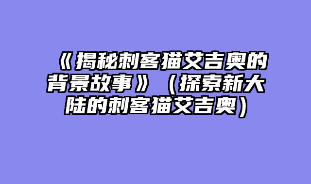 《揭秘刺客猫艾吉奥的背景故事》（探索新大陆的刺客猫艾吉奥）
