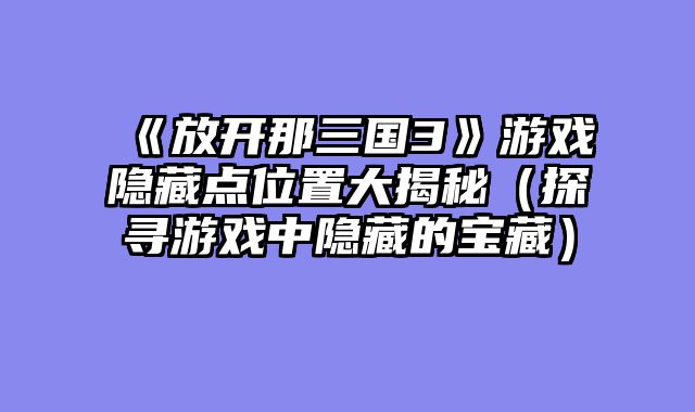 《放开那三国3》游戏隐藏点位置大揭秘（探寻游戏中隐藏的宝藏）