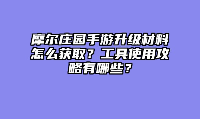 摩尔庄园手游升级材料怎么获取？工具使用攻略有哪些？