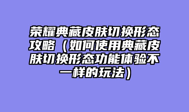 荣耀典藏皮肤切换形态攻略（如何使用典藏皮肤切换形态功能体验不一样的玩法）