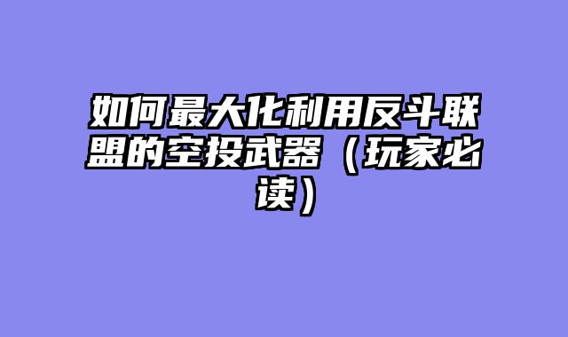 如何最大化利用反斗联盟的空投武器（玩家必读）