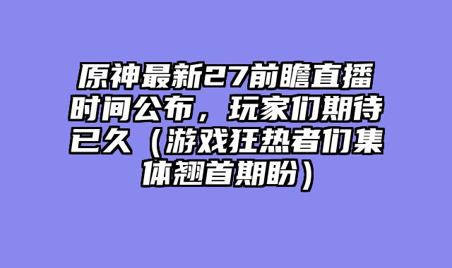 原神最新27前瞻直播时间公布，玩家们期待已久（游戏狂热者们集体翘首期盼）