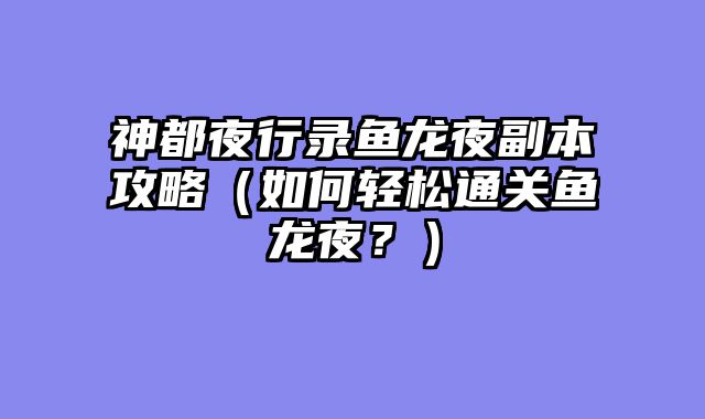 神都夜行录鱼龙夜副本攻略（如何轻松通关鱼龙夜？）