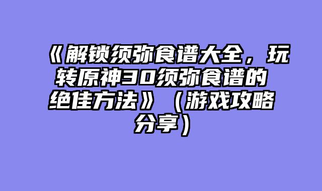 《解锁须弥食谱大全，玩转原神30须弥食谱的绝佳方法》（游戏攻略分享）