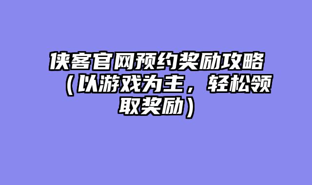 侠客官网预约奖励攻略(以游戏为主,轻松领取奖励)