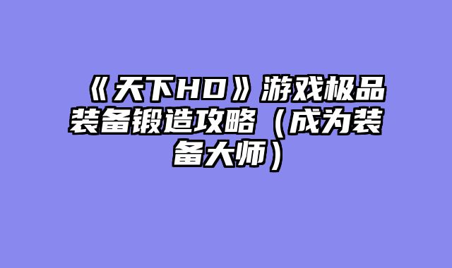 《天下HD》游戏极品装备锻造攻略（成为装备大师）