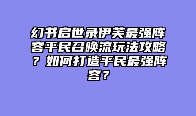 幻书启世录伊芙最强阵容平民召唤流玩法攻略？如何打造平民最强阵容？