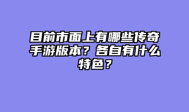 目前市面上有哪些传奇手游版本？各自有什么特色？