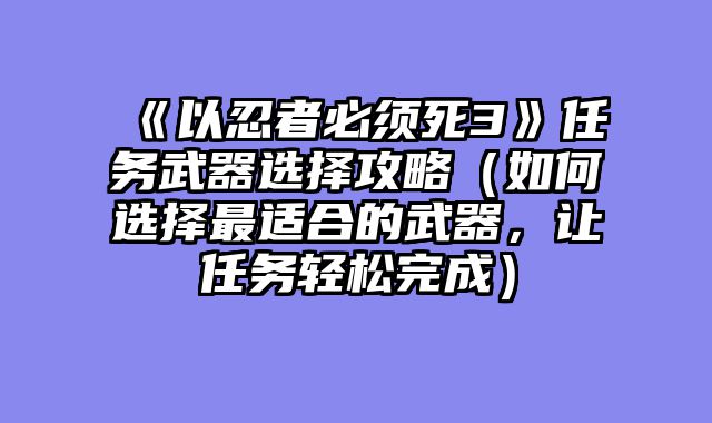 《以忍者必须死3》任务武器选择攻略（如何选择最适合的武器，让任务轻松完成）