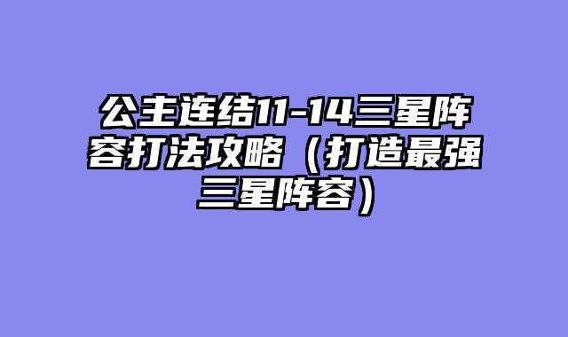 公主连结11-14三星阵容打法攻略（打造最强三星阵容）