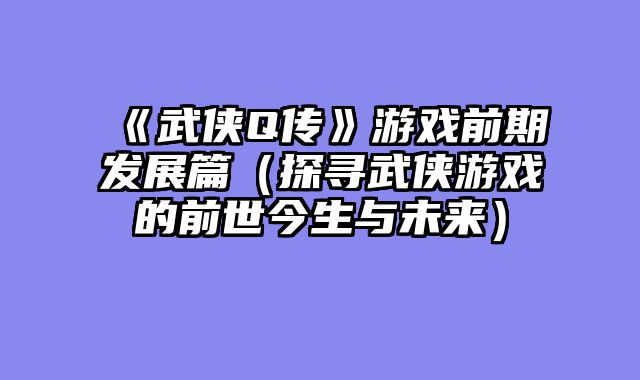 《武侠Q传》游戏前期发展篇(探寻武侠游戏的前世今生与未来)