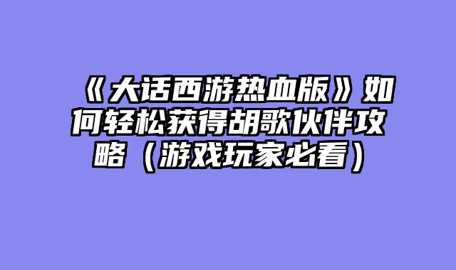 《大话西游热血版》如何轻松获得胡歌伙伴攻略（游戏玩家必看）